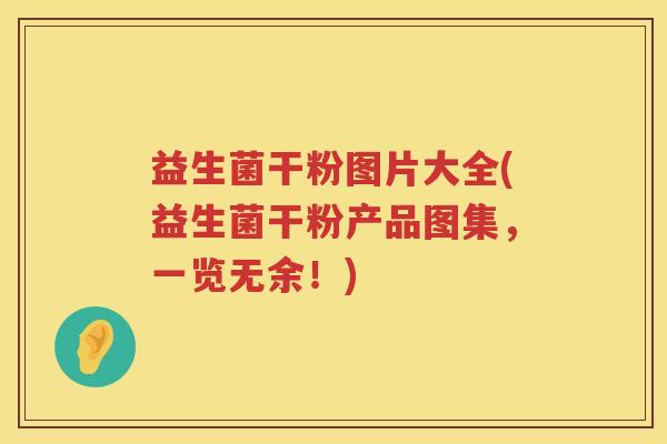 益生菌干粉图片大全(益生菌干粉产品图集，一览无余！)
