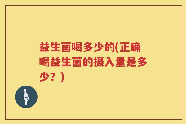 益生菌喝多少的(正确喝益生菌的摄入量是多少？)