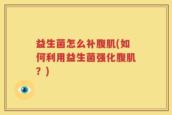 益生菌怎么补腹肌(如何利用益生菌强化腹肌？)