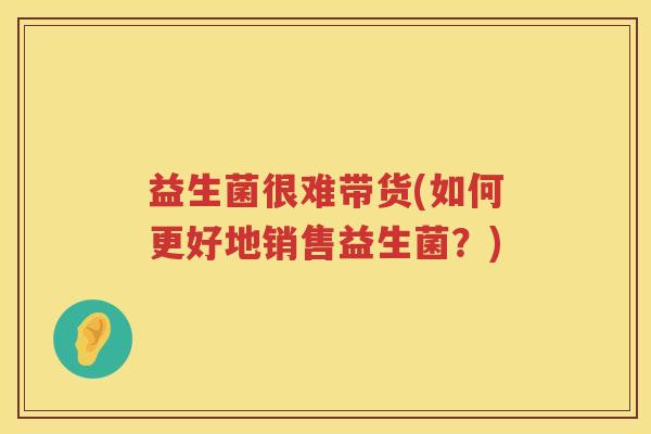 益生菌很难带货(如何更好地销售益生菌？)