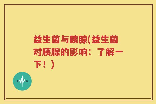 益生菌与胰腺(益生菌对胰腺的影响：了解一下！)