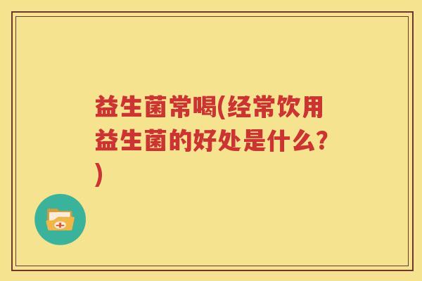 益生菌常喝(经常饮用益生菌的好处是什么？)