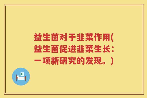 益生菌对于韭菜作用(益生菌促进韭菜生长：一项新研究的发现。)