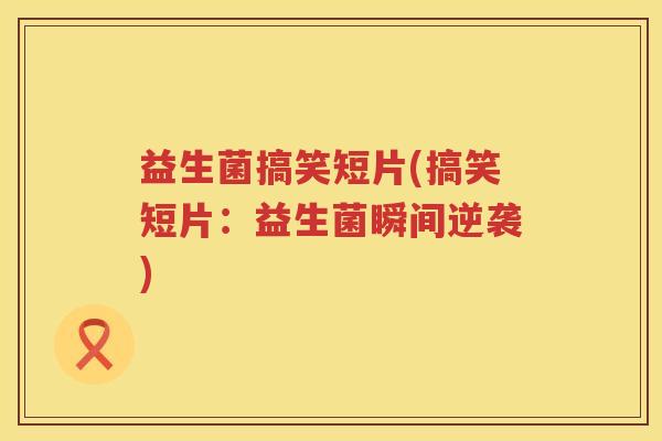 益生菌搞笑短片(搞笑短片：益生菌瞬间逆袭)
