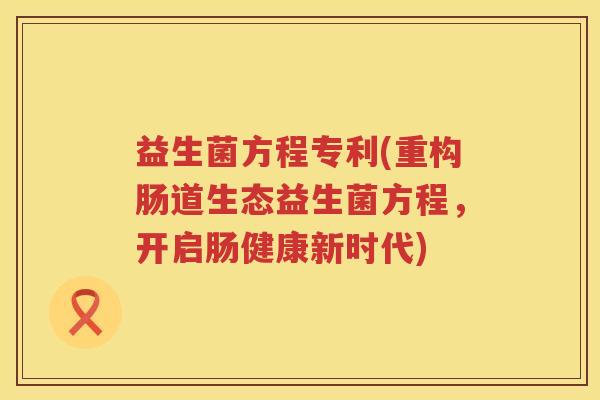 益生菌方程专利(重构肠道生态益生菌方程，开启肠健康新时代)