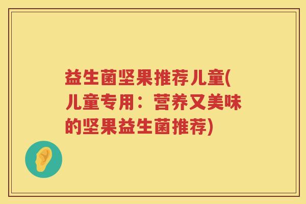 益生菌坚果推荐儿童(儿童专用：营养又美味的坚果益生菌推荐)