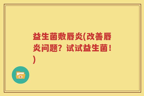 益生菌敷唇炎(改善唇炎问题？试试益生菌！)