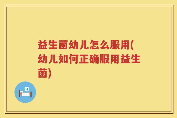 益生菌幼儿怎么服用(幼儿如何正确服用益生菌)