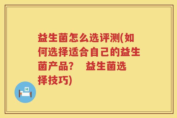益生菌怎么选评测(如何选择适合自己的益生菌产品？  益生菌选择技巧)