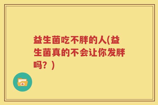 益生菌吃不胖的人(益生菌真的不会让你发胖吗？)
