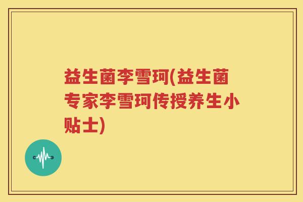 益生菌李雪珂(益生菌专家李雪珂传授养生小贴士)