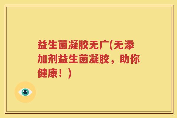 益生菌凝胶无广(无添加剂益生菌凝胶，助你健康！)