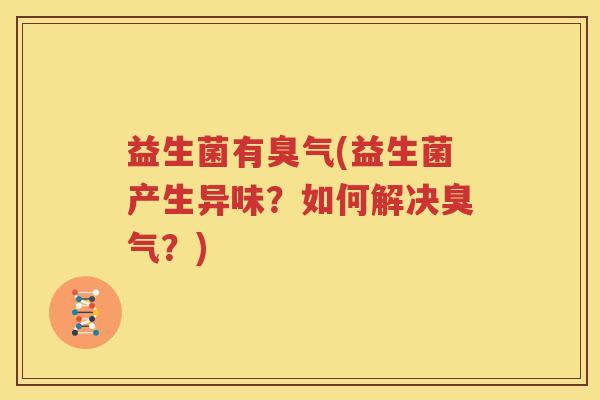 益生菌有臭气(益生菌产生异味？如何解决臭气？)