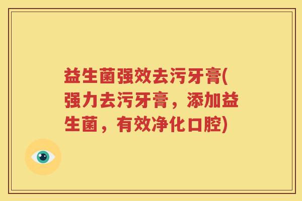 益生菌强效去污牙膏(强力去污牙膏，添加益生菌，有效净化口腔)