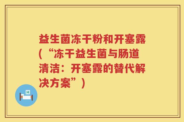 益生菌冻干粉和开塞露(“冻干益生菌与肠道清洁：开塞露的替代解决方案”)
