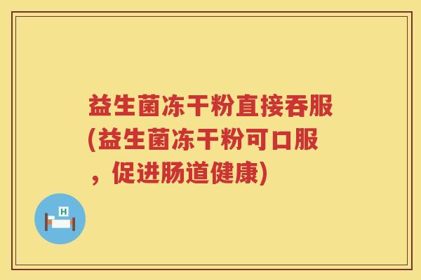 益生菌冻干粉直接吞服(益生菌冻干粉可口服，促进肠道健康)