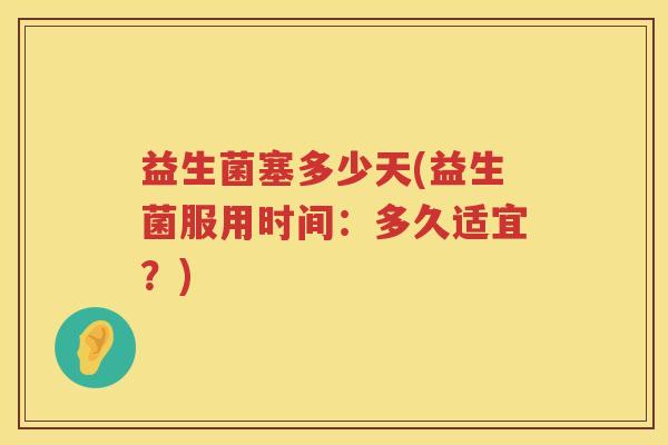 益生菌塞多少天(益生菌服用时间：多久适宜？)
