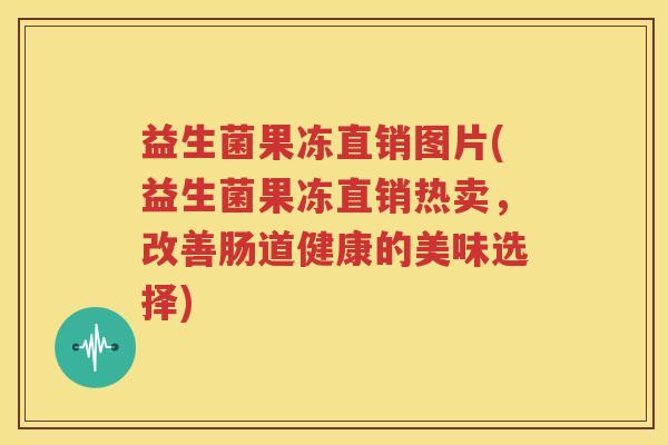 益生菌果冻直销图片(益生菌果冻直销热卖，改善肠道健康的美味选择)