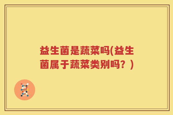 益生菌是蔬菜吗(益生菌属于蔬菜类别吗？)