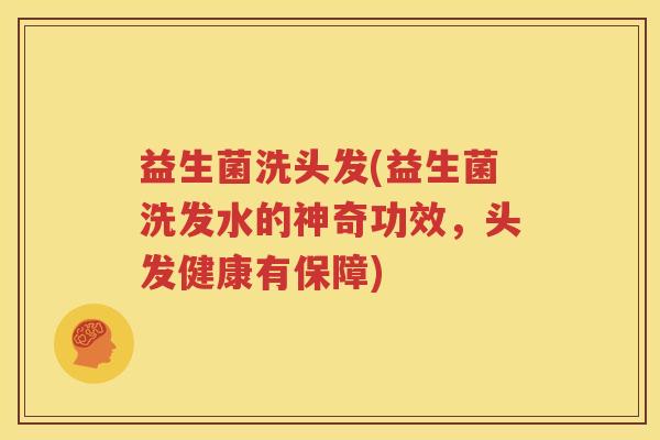 益生菌洗头发(益生菌洗发水的神奇功效，头发健康有保障)