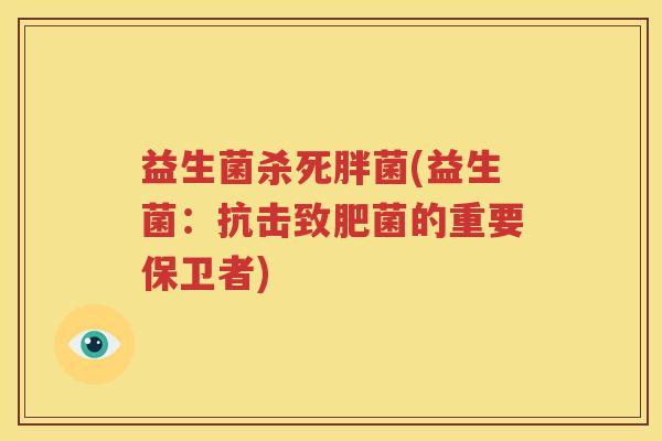 益生菌杀死胖菌(益生菌：抗击致肥菌的重要保卫者)
