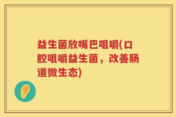 益生菌放嘴巴咀嚼(口腔咀嚼益生菌，改善肠道微生态)