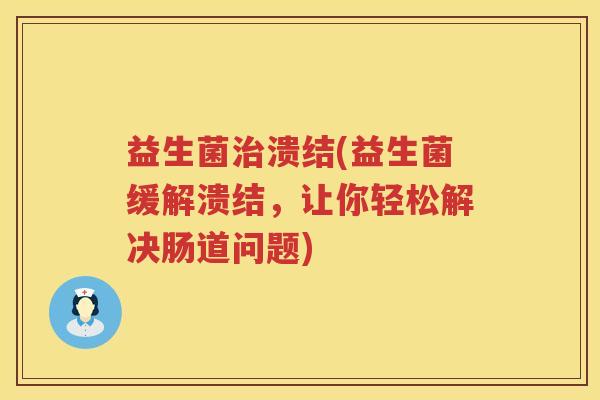 益生菌治溃结(益生菌缓解溃结，让你轻松解决肠道问题)