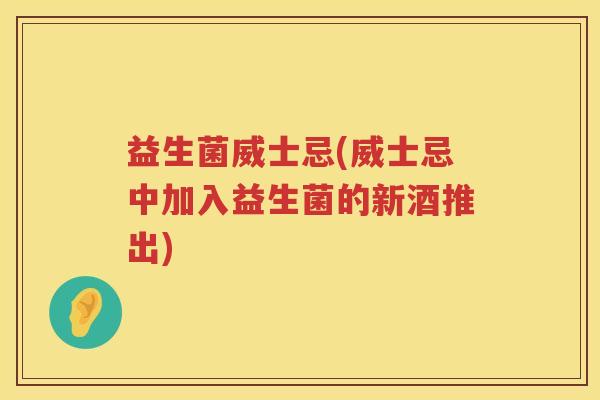 益生菌威士忌(威士忌中加入益生菌的新酒推出)