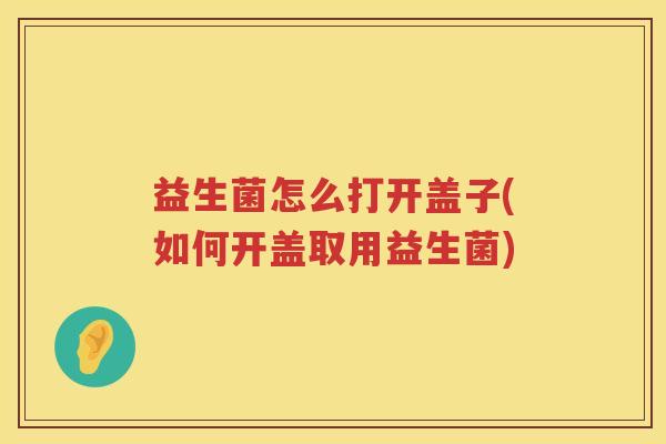 益生菌怎么打开盖子(如何开盖取用益生菌)