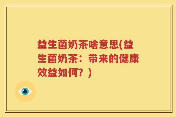 益生菌奶茶啥意思(益生菌奶茶：带来的健康效益如何？)