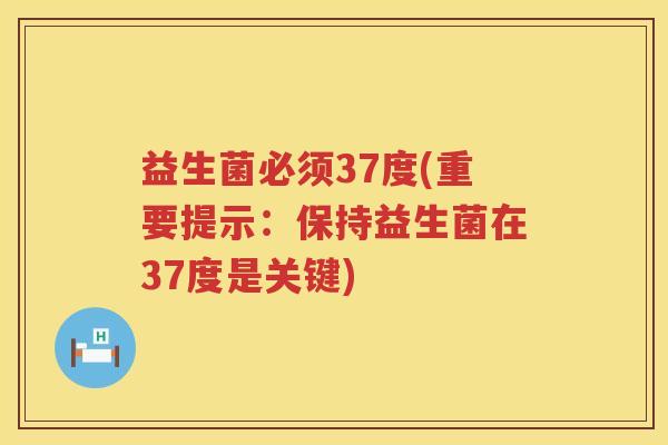 益生菌必须37度(重要提示：保持益生菌在37度是关键)