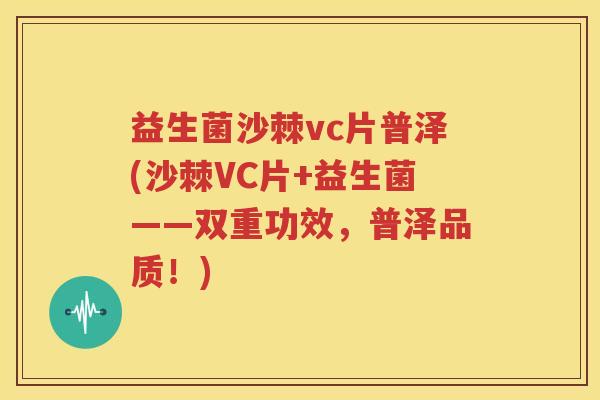益生菌沙棘vc片普泽(沙棘VC片+益生菌——双重功效，普泽品质！)