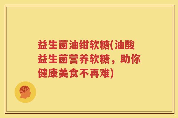 益生菌油绀软糖(油酸益生菌营养软糖，助你健康美食不再难)