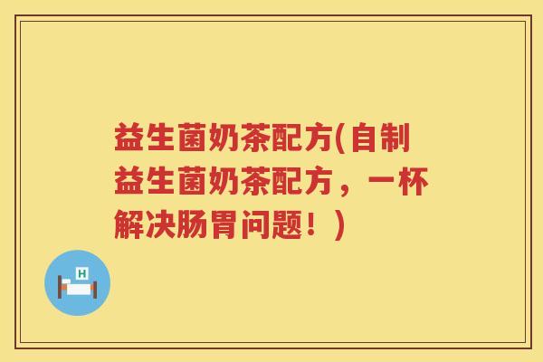 益生菌奶茶配方(自制益生菌奶茶配方，一杯解决肠胃问题！)