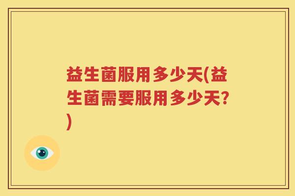 益生菌服用多少天(益生菌需要服用多少天？)