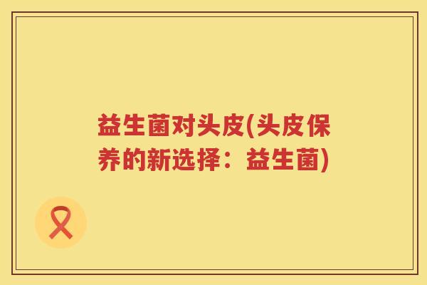 益生菌对头皮(头皮保养的新选择：益生菌)