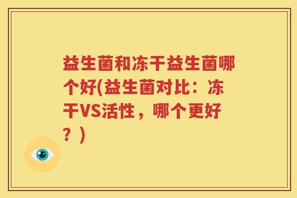 益生菌和冻干益生菌哪个好(益生菌对比：冻干VS活性，哪个更好？)