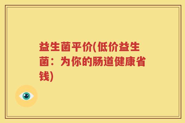 益生菌平价(低价益生菌：为你的肠道健康省钱)