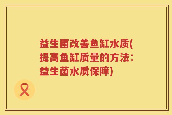 益生菌改善鱼缸水质(提高鱼缸质量的方法：益生菌水质保障)