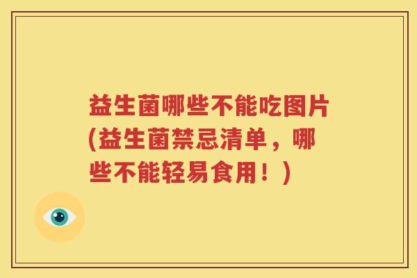 益生菌哪些不能吃图片(益生菌禁忌清单，哪些不能轻易食用！)