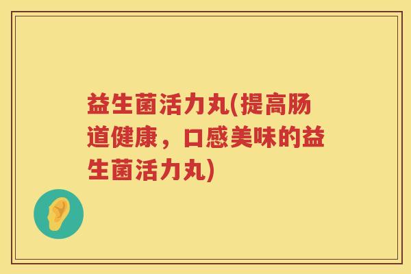 益生菌活力丸(提高肠道健康，口感美味的益生菌活力丸)