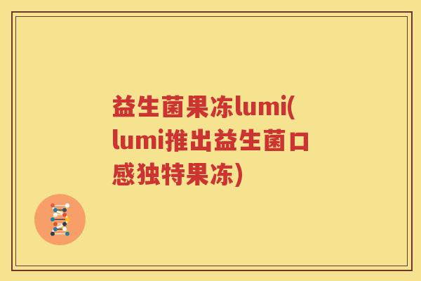 益生菌果冻lumi(lumi推出益生菌口感独特果冻)