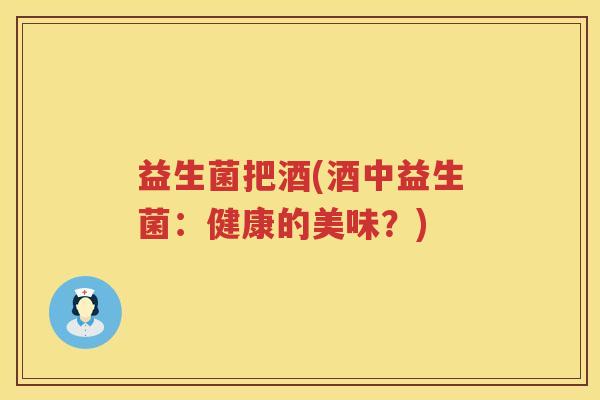 益生菌把酒(酒中益生菌：健康的美味？)