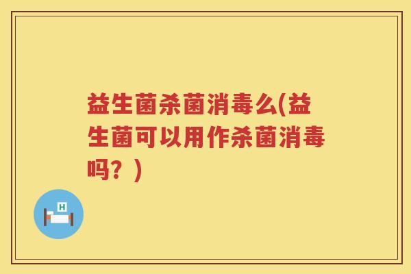 益生菌杀菌消毒么(益生菌可以用作杀菌消毒吗？)