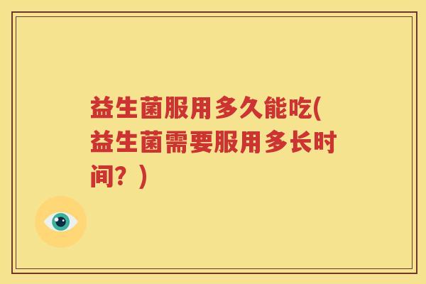 益生菌服用多久能吃(益生菌需要服用多长时间？)