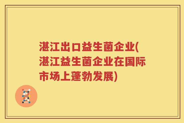 湛江出口益生菌企业(湛江益生菌企业在国际市场上蓬勃发展)