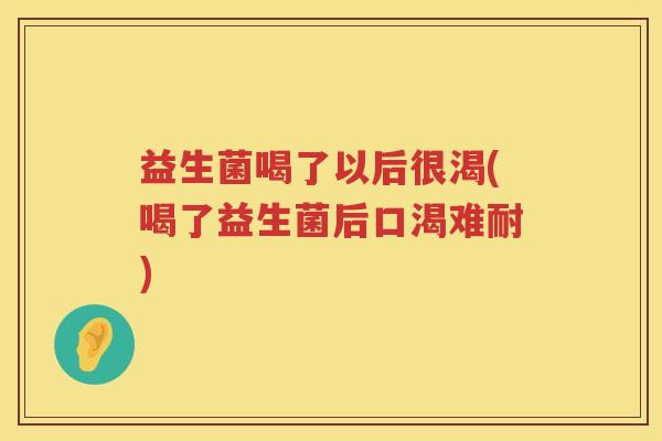 益生菌喝了以后很渴(喝了益生菌后口渴难耐)