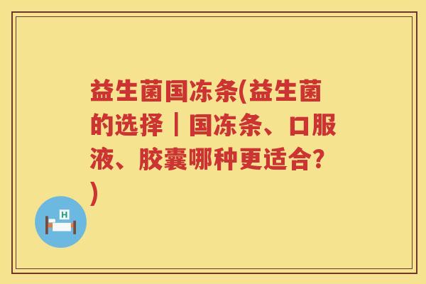 益生菌国冻条(益生菌的选择｜国冻条、口服液、胶囊哪种更适合？)