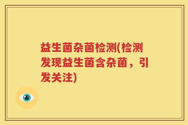 益生菌杂菌检测(检测发现益生菌含杂菌，引发关注)
