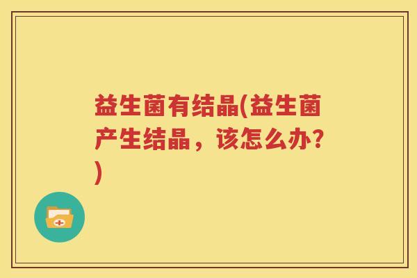 益生菌有结晶(益生菌产生结晶，该怎么办？)